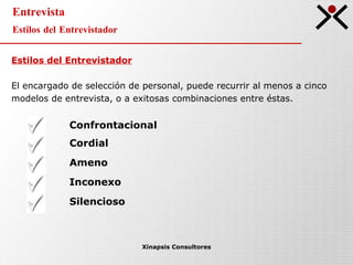 Entrevista Estilos del Entrevistador Xinapsis Consultores Estilos del Entrevistador El encargado de selección de personal, puede recurrir al menos a cinco  modelos de entrevista, o a exitosas combinaciones entre éstas. Confrontacional Ameno Cordial Inconexo Silencioso 