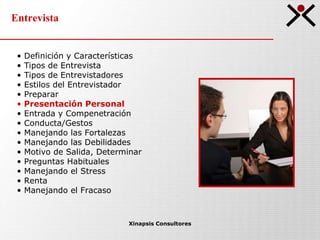 Entrevista Xinapsis Consultores Definición y Características Tipos de Entrevista  Tipos de Entrevistadores Estilos del Entrevistador Preparar Presentación Personal Entrada y Compenetración Conducta/Gestos Manejando las Fortalezas Manejando las Debilidades Motivo de Salida, Determinar Preguntas Habituales Manejando el Stress Renta Manejando el Fracaso 