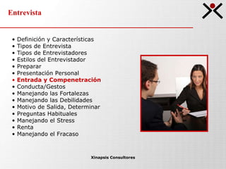 Entrevista Xinapsis Consultores Definición y Características Tipos de Entrevista  Tipos de Entrevistadores Estilos del Entrevistador Preparar Presentación Personal Entrada y Compenetración Conducta/Gestos Manejando las Fortalezas Manejando las Debilidades Motivo de Salida, Determinar Preguntas Habituales Manejando el Stress Renta Manejando el Fracaso 