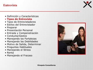 Entrevista Xinapsis Consultores Definición y Características Tipos de Entrevista  Tipos de Entrevistadores Estilos del Entrevistador Preparar Presentación Personal Entrada y Compenetración Conducta/Gestos Manejando las Fortalezas Manejando las Debilidades Motivo de Salida, Determinar Preguntas Habituales Manejando el Stress Renta Manejando el Fracaso 