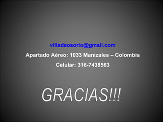 [email_address] Apartado Aéreo: 1033 Manizales – Colombia Celular: 316-7438563 GRACIAS!!! 