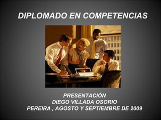 DIPLOMADO EN COMPETENCIAS PRESENTACIÓN DIEGO VILLADA OSORIO PEREIRA , AGOSTO Y SEPTIEMBRE DE 2009 