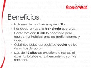 • La forma de usarlo es muy sencilla.
• Nos adaptamos a la tecnología que uses.
• Contamos con TODO lo necesario para
equipar tus instalaciones de audio, aromas y
video.
• Cubrimos todos los requisitos legales de los
derechos de autor.
• Más de 40 años de experiencia nos da el
dominio total de estas herramientas a nivel
nacional.
 