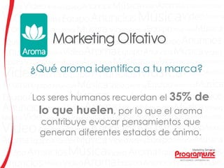 ¿Qué aroma identifica a tu marca?
Los seres humanos recuerdan el 35% de
lo que huelen, por lo que el aroma
contribuye evocar pensamientos que
generan diferentes estados de ánimo.
 