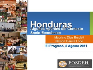 Algunos Apuntes del Contexto Socio-Económico Mauricio Díaz Burdett Nelson García Lobo El Progreso, 5 Agosto 2011 Honduras 