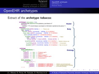 Background
                                                            OpenEHR archetypes
                                              Objectives
                                                            SNOMED CT
                        Semantic proximity in archetypes
                                                            Related Work
                        Mapping archetypes to SNOMED


. OpenEHR archetypes
    Extract of the archetype tobacco:




                                                                          .      .       .       .      .       .

   J.L. Allones, D. Penas, M. Taboada, D. Martinez et al.   A Study of Semantic Proximity between Archetype Terms based o
 