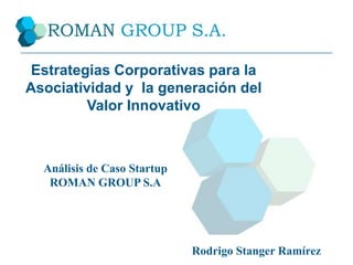 Estrategias Corporativas para la Asociatividad y  la generación del Valor Innovativo Análisis de Caso Startup ROMAN GROUP S.A Rodrigo Stanger Ramírez 