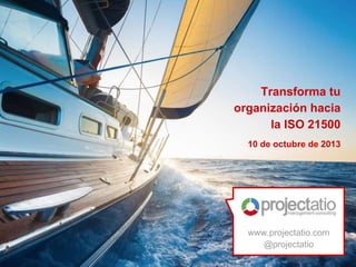 www.projectatio.com
@projectatio
Transforma tu
organización hacia
la ISO 21500
10 de octubre de 2013
 
