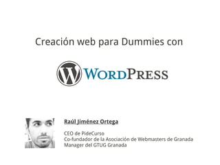 Creación web para Dummies con




     Raúl Jiménez Ortega

     CEO de PideCurso
     Co-fundador de la Asociación de Webmasters de Granada
     Manager del GTUG Granada
 