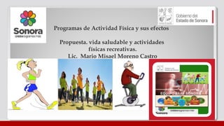 Programas de Actividad Física y sus efectos
Propuesta. vida saludable y actividades
físicas recreativas.
Lic. Mario Misael Moreno Castro
 