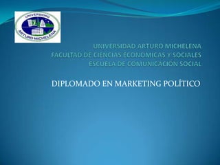 UNIVERSIDAD ARTURO MICHELENAFACULTAD DE CIENCIAS ECONÓMICAS Y SOCIALESESCUELA DE COMUNICACIÓN SOCIAL DIPLOMADO EN MARKETING POLÍTICO 