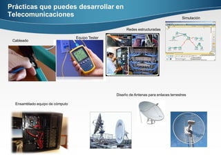 Prácticas que puedes desarrollar en
Telecomunicaciones
Cableado
Equipo Tester
Redes estructuradas
Simulación
Ensamblado equipo de cómputo
Diseño de Antenas para enlaces terrestres
 