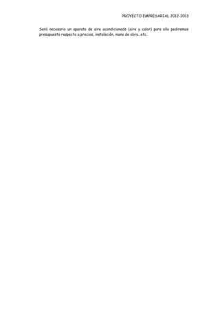 PROYECTO EMPRESARIAL 2012-2013


Será necesario un aparato de aire acondicionado (aire y calor) para ello pediremos
presupuesto respecto a precios, instalación, mano de obra…etc.
 