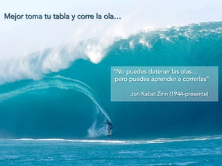 Mejor toma tu tabla y corre la ola… 
“No puedes detener las olas… 
pero puedes aprender a correrlas” 
Jon Kabat Zinn (1944-presente) 
 