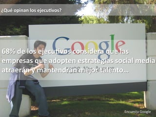 Encuesta 
Google 
¿Qué 
opinan 
los 
ejecu0vos? 
68% 
de 
los 
ejecu0vos 
considera 
que 
las 
empresas 
que 
adopten 
estrategias 
social 
media 
atraerán 
y 
mantendrán 
mejor 
talento… 
 