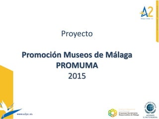 Proyecto 
Promoción Museos de Málaga 
PROMUMA 
2015 
 
