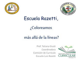 Escuela Razetti,
¿Coloreamos
más allá de la líneas?
Prof. Tatiana Giusti
Coordinadora
Comisión de Currículo
Escuela Luis Razetti
 