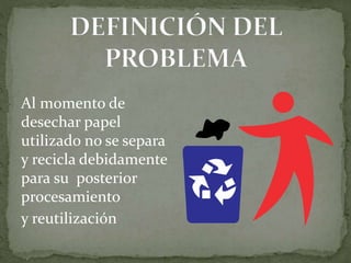 Al momento de
desechar papel
utilizado no se separa
y recicla debidamente
para su posterior
procesamiento
y reutilización
 