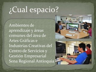 ¿Cual espacio?
Ambientes de
aprendizaje y áreas
comunes del área de
Artes Gráficas e
Industrias Creativas del
Centro de Servicios y
Gestión Empresarial
Sena Regional Antioquia
 