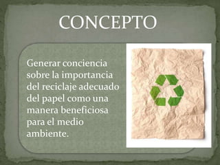 CONCEPTO
Generar conciencia
sobre la importancia
del reciclaje adecuado
del papel como una
manera beneficiosa
para el medio
ambiente.
 