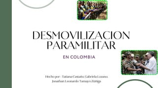 DESMOVILIZACION
PARAMILITAR
EN COLOMBIA
Hecho por : Tatiana Castaño, Gabriela Lozano,
Jonathan Leonardo Tamayo Zúñiga
 