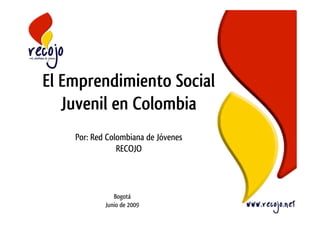 El Emprendimiento Social
   Juvenil en Colombia
    Por: Red Colombiana de Jóvenes
                RECOJO



               Bogotá
            Junio de 2009
 