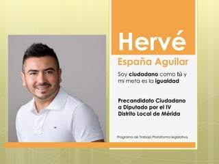 Hervé
España Aguilar
Soy ciudadano como tú y
mi meta es la igualdad


Precandidato Ciudadano
a Diputado por el IV
Distrito Local de Mérida



Programa de Trabajo Plataforma legislativa.
 