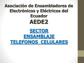 Asociación de Ensambladores de 
Electrónicos y Eléctricos del 
Ecuador 
AEDE2 
SECTOR 
ENSAMBLAJE 
TELEFONOS CELULARES 
 
