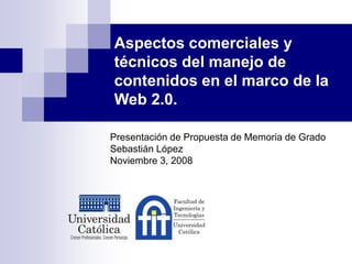 Aspectos comerciales y
técnicos del manejo de
contenidos en el marco de la
Web 2.0.
Presentación de Propuesta de Memoria de Grado
Sebastián López
Noviembre 3, 2008
 