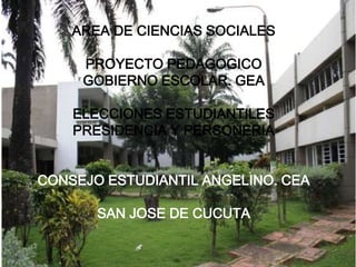 AREA DE CIENCIAS SOCIALES

     PROYECTO PEDAGOGICO
     GOBIERNO ESCOLAR. GEA

    ELECCIONES ESTUDIANTILES
    PRESIDENCIA Y PERSONERIA


CONSEJO ESTUDIANTIL ANGELINO. CEA

       SAN JOSE DE CUCUTA
 