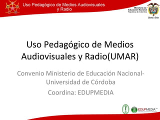 Uso Pedagógico de Medios Audiovisuales y Radio(UMAR) Convenio Ministerio de Educación Nacional- Universidad de Córdoba Coordina: EDUPMEDIA 