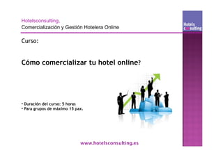 Curso:


Cómo comercializar tu hotel online?




• Duración del curso: 5 horas
• Para grupos de máximo 15 pax.




                             www.hotelsconsulting.es
 