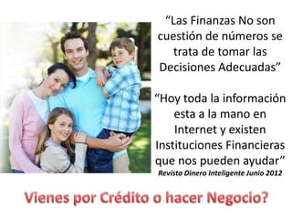 “Las Finanzas No son
cuestión de números se
   trata de tomar las
Decisiones Adecuadas”

“Hoy toda la información
    esta a la mano en
    Internet y existen
Instituciones Financieras
que nos pueden ayudar”
Revista Dinero Inteligente Junio 2012
 