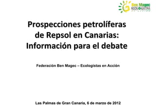 Prospecciones petrolíferas
   de Repsol en Canarias:
Información para el debate

  Federación Ben Magec – Ecologistas en Acción




  Las Palmas de Gran Canaria, 6 de marzo de 2012
 