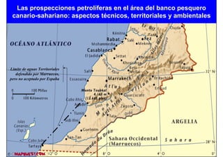 Las prospecciones petrolíferas en el área del banco pesquero
 canario-sahariano: aspectos técnicos, territoriales y ambientales




Límite de aguas Territoriales
   defendido por Marruecos,
pero no aceptado por España
 