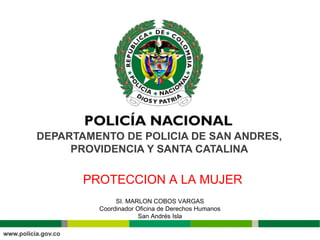 DEPARTAMENTO DE POLICIA DE SAN ANDRES,
PROVIDENCIA Y SANTA CATALINA
SI. MARLON COBOS VARGAS
Coordinador Oficina de Derechos Humanos
San Andrés Isla
PROTECCION A LA MUJER
 