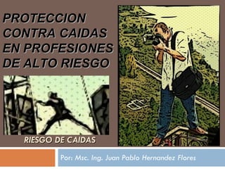 RIESGO DE CAIDAS Por:  Msc. Ing. Juan Pablo Hernandez Flores PROTECCION CONTRA CAIDAS EN PROFESIONES DE ALTO RIESGO 