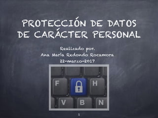 PROTECCIÓN DE DATOS
DE CARÁCTER PERSONAL
Realizado por.
Ana María Redondo Rocamora
22-marzo-2017
1
 