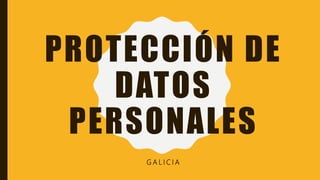 PROTECCIÓN DE
DATOS
PERSONALES
G A L I C I A
 