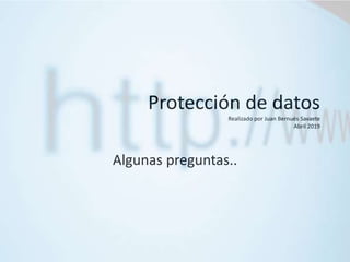 Protección de datos
Realizado por Juan Bernués Savaete
Abril 2019
Algunas preguntas..
 