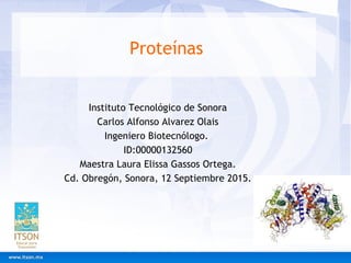 Proteínas
Instituto Tecnológico de Sonora
Carlos Alfonso Alvarez Olais
Ingeniero Biotecnólogo.
ID:00000132560
Maestra Laura Elissa Gassos Ortega.
Cd. Obregón, Sonora, 12 Septiembre 2015.
 