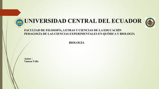 UNIVERSIDAD CENTRAL DEL ECUADOR
FACULTAD DE FILOSOFÍA, LETRAS Y CIENCIAS DE LA EDUCACIÓN
PEDAGOGÍA DE LAS CIENCIAS EXPERIMENTALES EN QUÍMICA Y BIOLOGÍA
BIOLOGÍA
Autor :
Vanesa Véliz
 