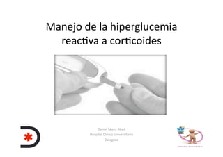 Manejo de la hiperglucemia 
reac2va a cor2coides 
Daniel Sáenz Abad 
Hospital Clínico Universitario  
Zaragoza 
 