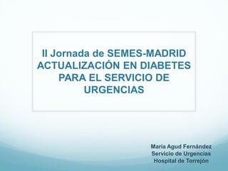 II Jornada de SEMES-MADRID
ACTUALIZACIÓN EN DIABETES
     PARA EL SERVICIO DE
          URGENCIAS




                   María Agud Fernández
                   Servicio de Urgencias
                    Hospital de Torrejón
 