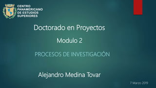 PROCESOS DE INVESTIGACIÓN
Modulo 2
Doctorado en Proyectos
Alejandro Medina Tovar
7 Marzo 2019
 
