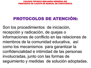 COLEGIO TECNICO BENJAMIN HERRERA IED
PROPUESTA DE AJUSTE DE MANUAL DE CONVIVENCIA
PROTOCOLOS DE ATENCIÓN:
Son los procedim...