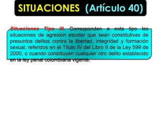 SITUACIONES (Artículo 40)
Situaciones Tipo III. Corresponden a esta tipo las
situaciones de agresión escolar que sean cons...