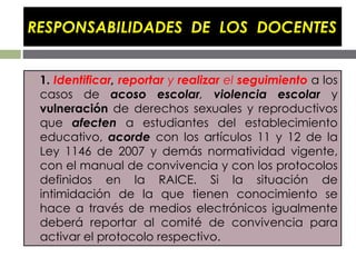 RESPONSABILIDADES DE LOS DOCENTES
 1. Identificar, reportar y realizar el seguimiento a los
casos de acoso escolar, viole...