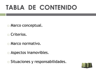 TABLA DE CONTENIDO
 Marco conceptual.
 Criterios.
 Marco normativo.
 Aspectos inamovibles.
 Situaciones y responsabil...