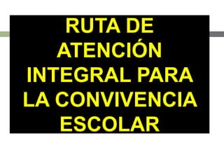 RUTA DE
ATENCIÓN
INTEGRAL PARA
LA CONVIVENCIA
ESCOLAR
 